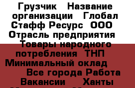 Грузчик › Название организации ­ Глобал Стафф Ресурс, ООО › Отрасль предприятия ­ Товары народного потребления (ТНП) › Минимальный оклад ­ 35 000 - Все города Работа » Вакансии   . Ханты-Мансийский,Мегион г.